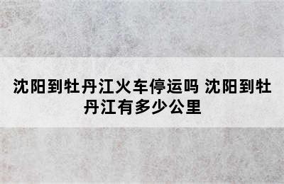 沈阳到牡丹江火车停运吗 沈阳到牡丹江有多少公里